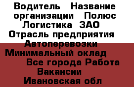 Водитель › Название организации ­ Полюс Логистика, ЗАО › Отрасль предприятия ­ Автоперевозки › Минимальный оклад ­ 45 000 - Все города Работа » Вакансии   . Ивановская обл.